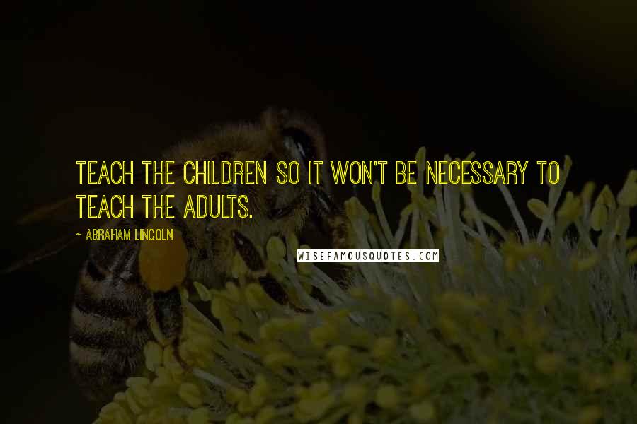 Abraham Lincoln Quotes: Teach the children so it won't be necessary to teach the adults.