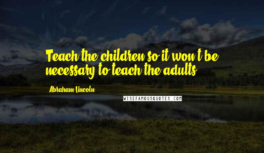 Abraham Lincoln Quotes: Teach the children so it won't be necessary to teach the adults.