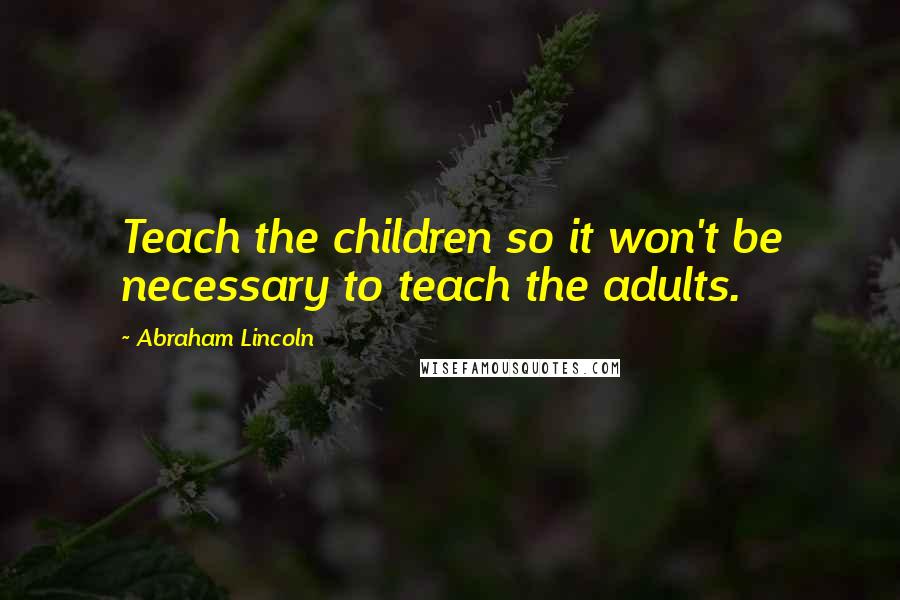 Abraham Lincoln Quotes: Teach the children so it won't be necessary to teach the adults.