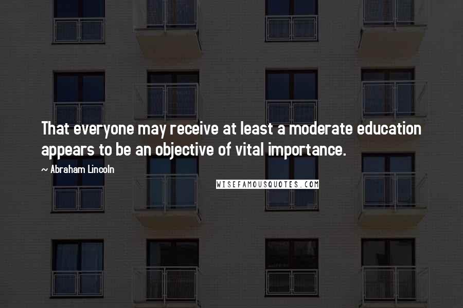 Abraham Lincoln Quotes: That everyone may receive at least a moderate education appears to be an objective of vital importance.