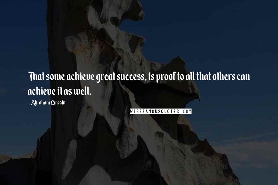 Abraham Lincoln Quotes: That some achieve great success, is proof to all that others can achieve it as well.