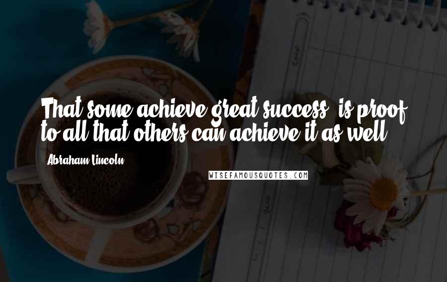 Abraham Lincoln Quotes: That some achieve great success, is proof to all that others can achieve it as well.