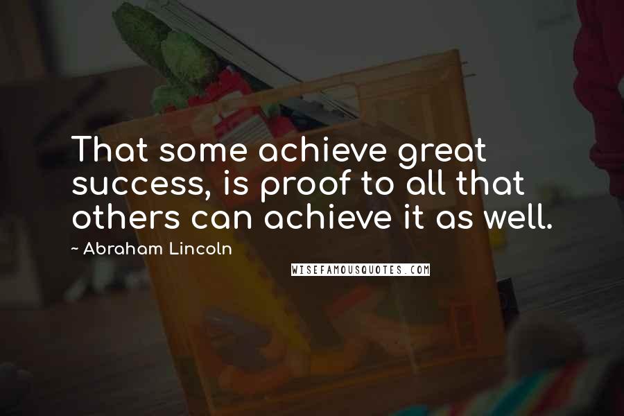 Abraham Lincoln Quotes: That some achieve great success, is proof to all that others can achieve it as well.