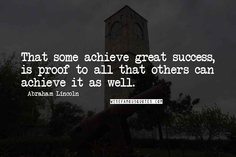 Abraham Lincoln Quotes: That some achieve great success, is proof to all that others can achieve it as well.
