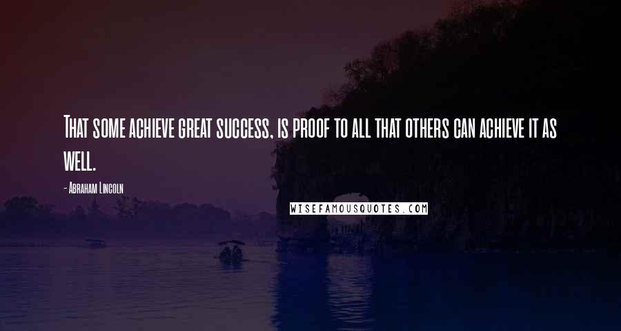 Abraham Lincoln Quotes: That some achieve great success, is proof to all that others can achieve it as well.