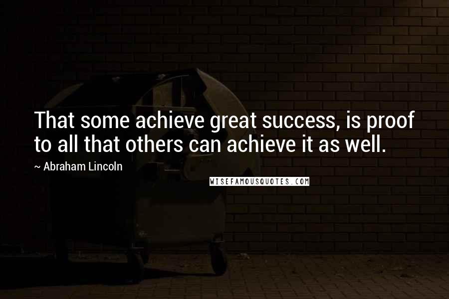 Abraham Lincoln Quotes: That some achieve great success, is proof to all that others can achieve it as well.