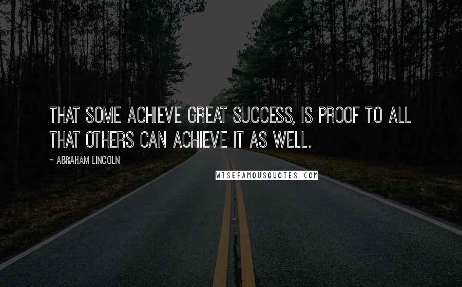 Abraham Lincoln Quotes: That some achieve great success, is proof to all that others can achieve it as well.