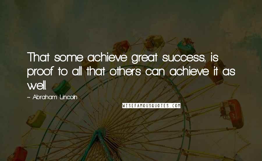 Abraham Lincoln Quotes: That some achieve great success, is proof to all that others can achieve it as well.