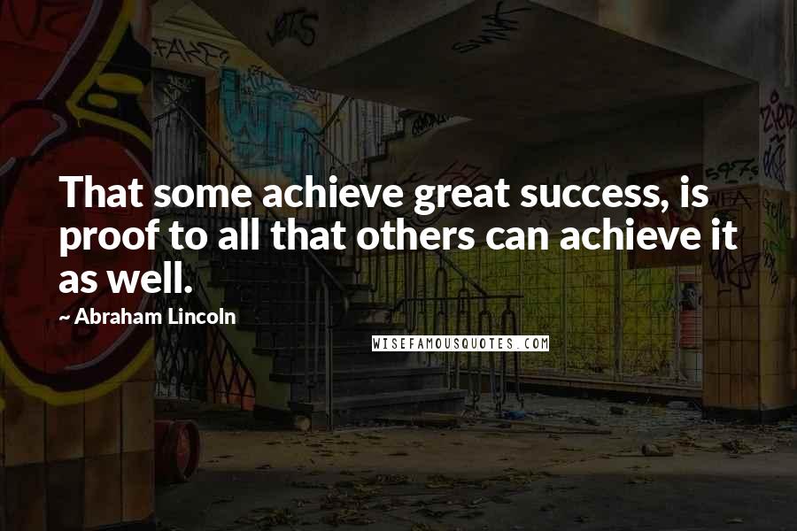 Abraham Lincoln Quotes: That some achieve great success, is proof to all that others can achieve it as well.