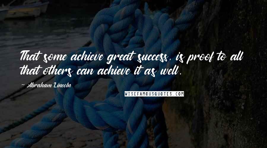 Abraham Lincoln Quotes: That some achieve great success, is proof to all that others can achieve it as well.