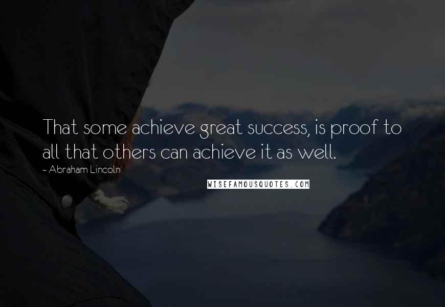 Abraham Lincoln Quotes: That some achieve great success, is proof to all that others can achieve it as well.