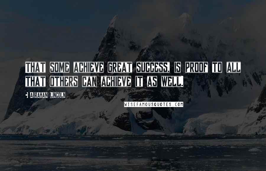 Abraham Lincoln Quotes: That some achieve great success, is proof to all that others can achieve it as well.