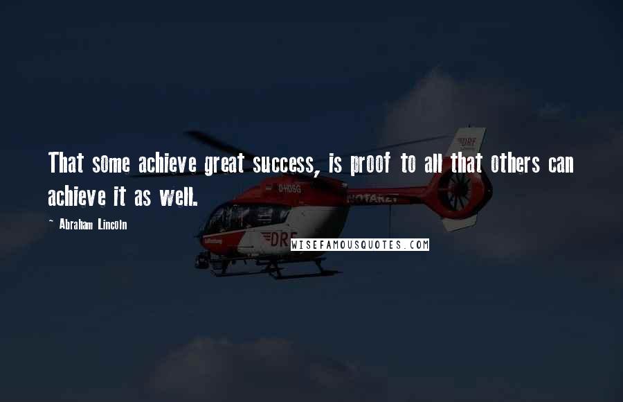 Abraham Lincoln Quotes: That some achieve great success, is proof to all that others can achieve it as well.