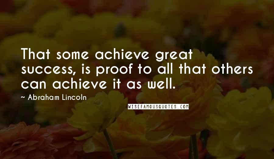 Abraham Lincoln Quotes: That some achieve great success, is proof to all that others can achieve it as well.