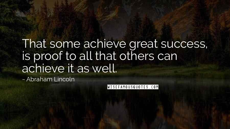 Abraham Lincoln Quotes: That some achieve great success, is proof to all that others can achieve it as well.