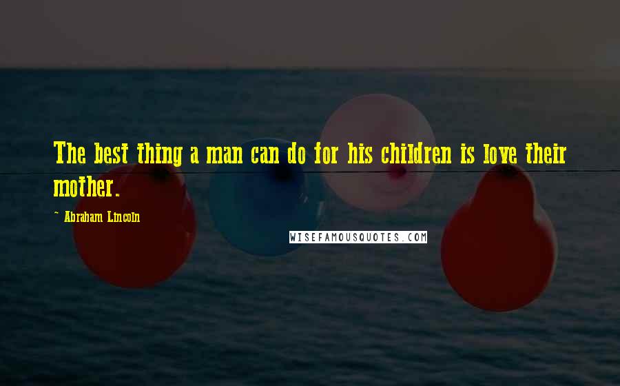 Abraham Lincoln Quotes: The best thing a man can do for his children is love their mother.