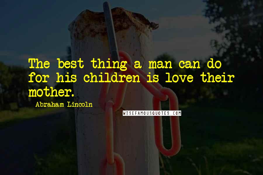 Abraham Lincoln Quotes: The best thing a man can do for his children is love their mother.