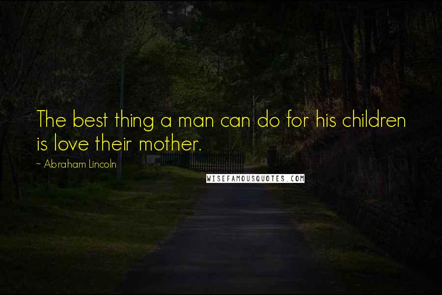 Abraham Lincoln Quotes: The best thing a man can do for his children is love their mother.