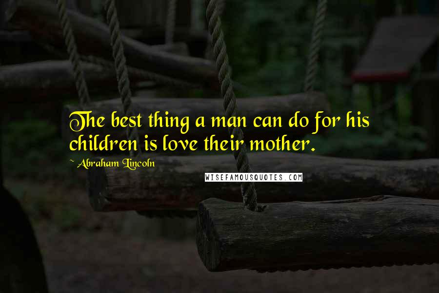 Abraham Lincoln Quotes: The best thing a man can do for his children is love their mother.