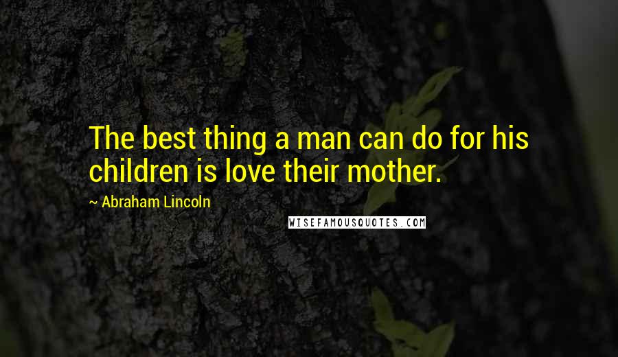 Abraham Lincoln Quotes: The best thing a man can do for his children is love their mother.