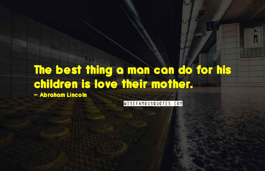 Abraham Lincoln Quotes: The best thing a man can do for his children is love their mother.