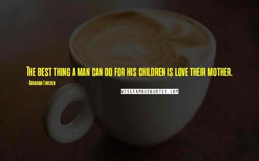 Abraham Lincoln Quotes: The best thing a man can do for his children is love their mother.