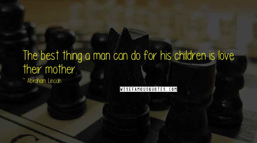 Abraham Lincoln Quotes: The best thing a man can do for his children is love their mother.