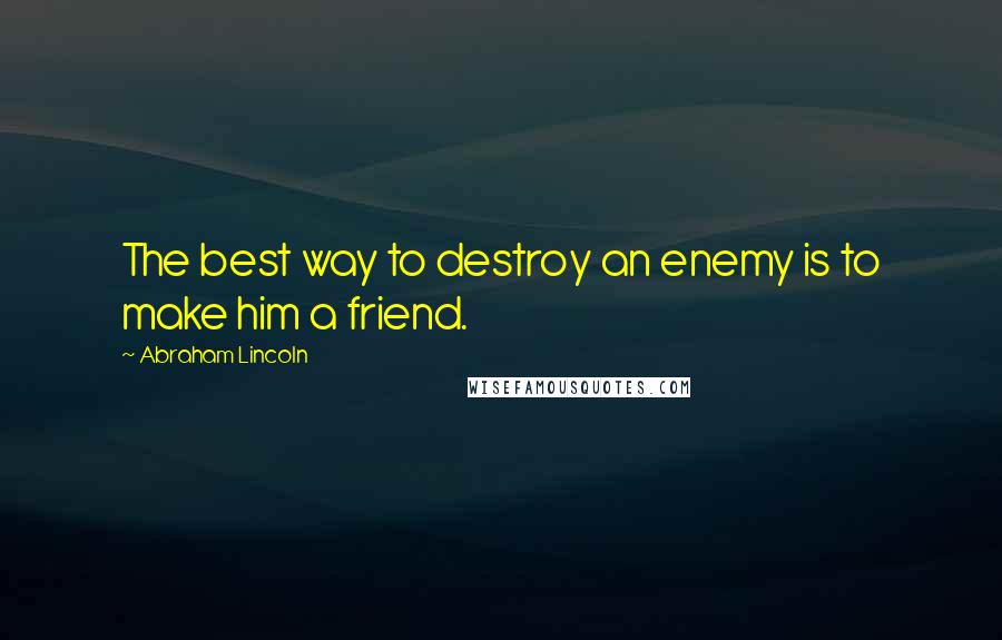 Abraham Lincoln Quotes: The best way to destroy an enemy is to make him a friend.