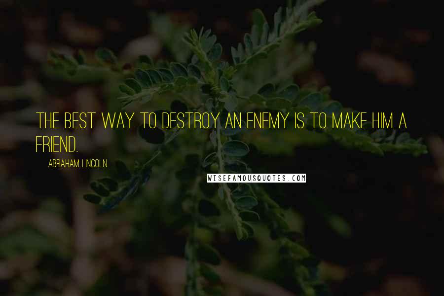 Abraham Lincoln Quotes: The best way to destroy an enemy is to make him a friend.