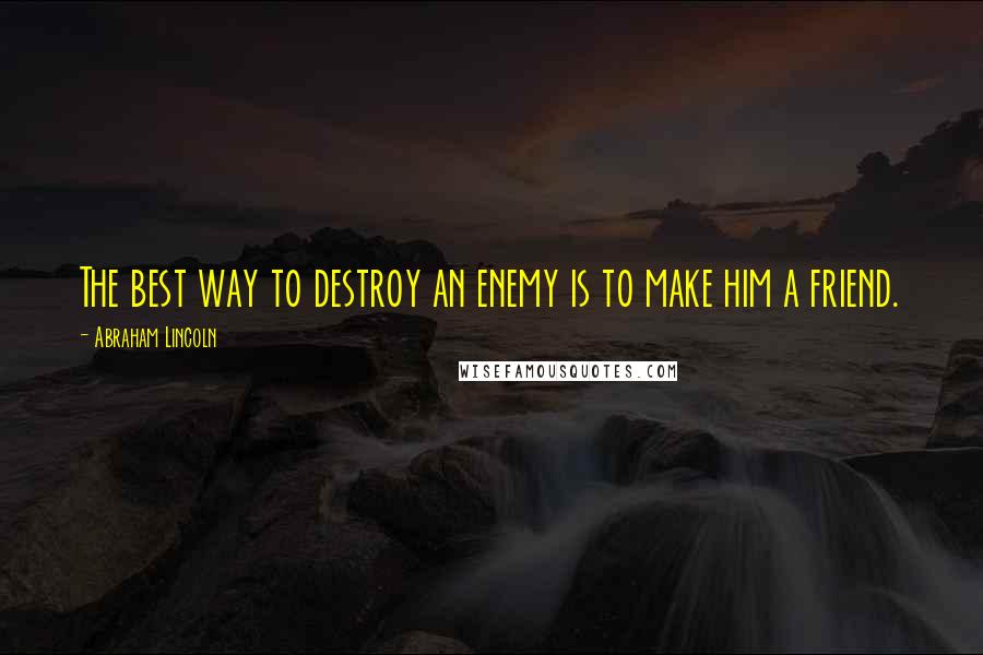 Abraham Lincoln Quotes: The best way to destroy an enemy is to make him a friend.