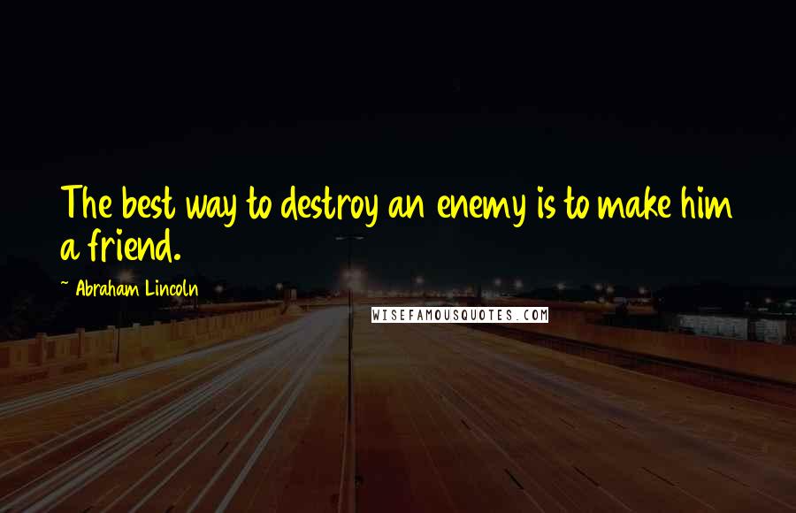 Abraham Lincoln Quotes: The best way to destroy an enemy is to make him a friend.