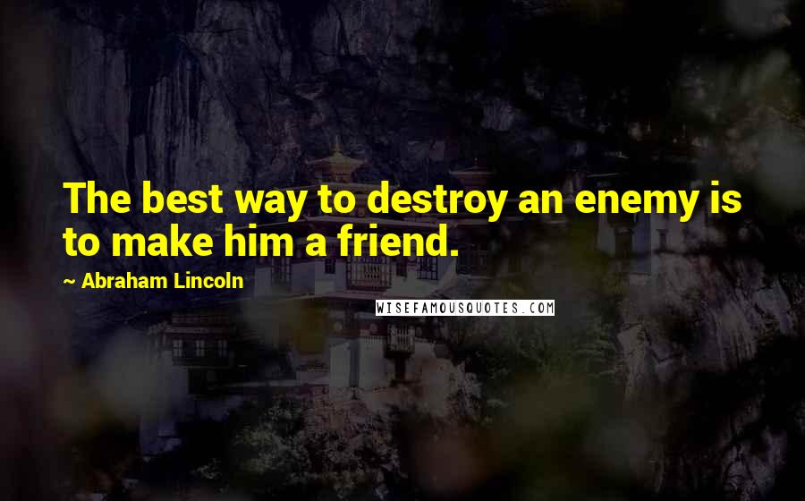 Abraham Lincoln Quotes: The best way to destroy an enemy is to make him a friend.