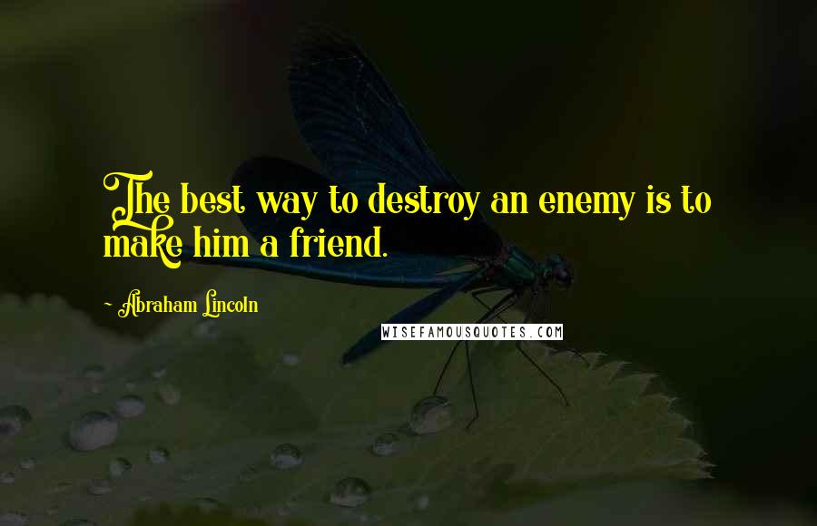 Abraham Lincoln Quotes: The best way to destroy an enemy is to make him a friend.