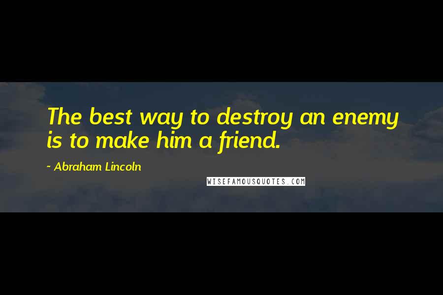 Abraham Lincoln Quotes: The best way to destroy an enemy is to make him a friend.