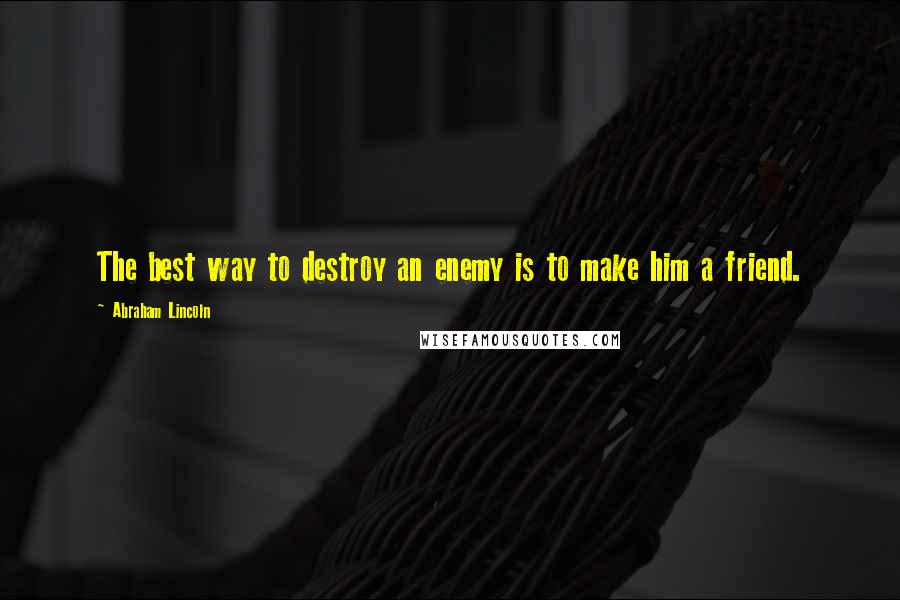 Abraham Lincoln Quotes: The best way to destroy an enemy is to make him a friend.