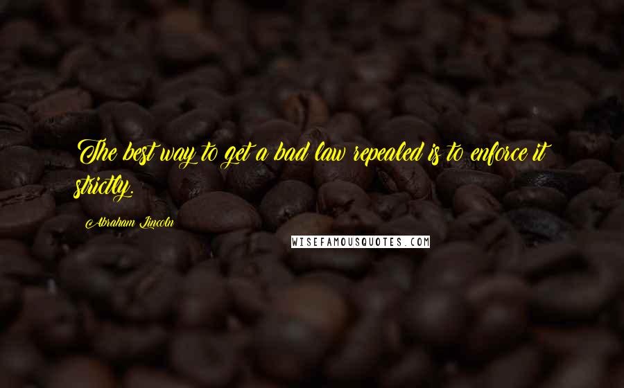 Abraham Lincoln Quotes: The best way to get a bad law repealed is to enforce it strictly.