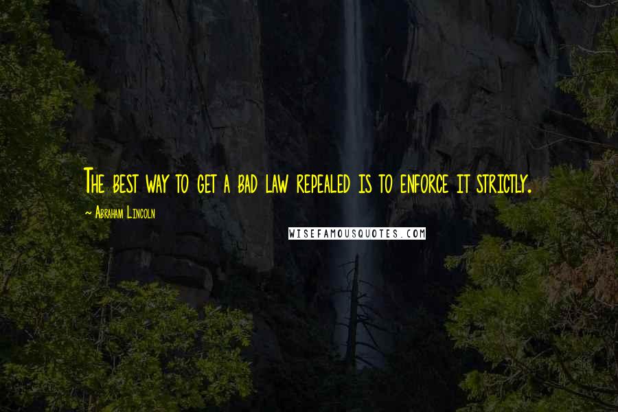 Abraham Lincoln Quotes: The best way to get a bad law repealed is to enforce it strictly.