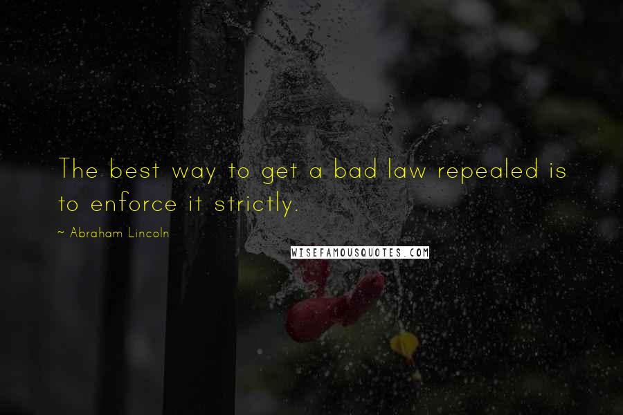 Abraham Lincoln Quotes: The best way to get a bad law repealed is to enforce it strictly.
