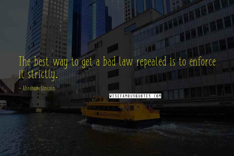 Abraham Lincoln Quotes: The best way to get a bad law repealed is to enforce it strictly.