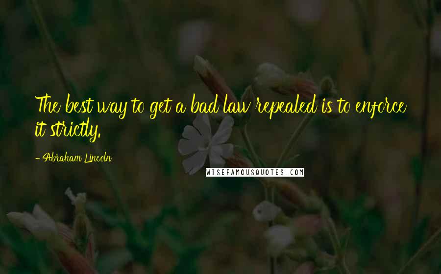 Abraham Lincoln Quotes: The best way to get a bad law repealed is to enforce it strictly.