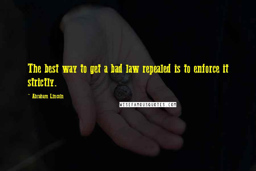 Abraham Lincoln Quotes: The best way to get a bad law repealed is to enforce it strictly.