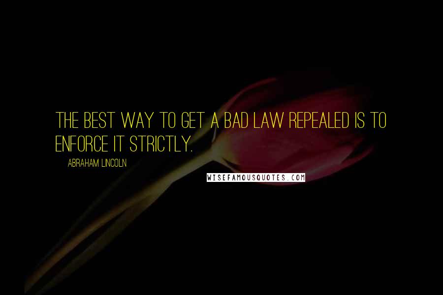 Abraham Lincoln Quotes: The best way to get a bad law repealed is to enforce it strictly.