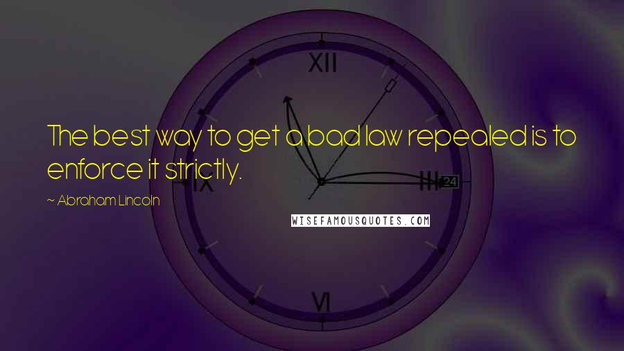Abraham Lincoln Quotes: The best way to get a bad law repealed is to enforce it strictly.