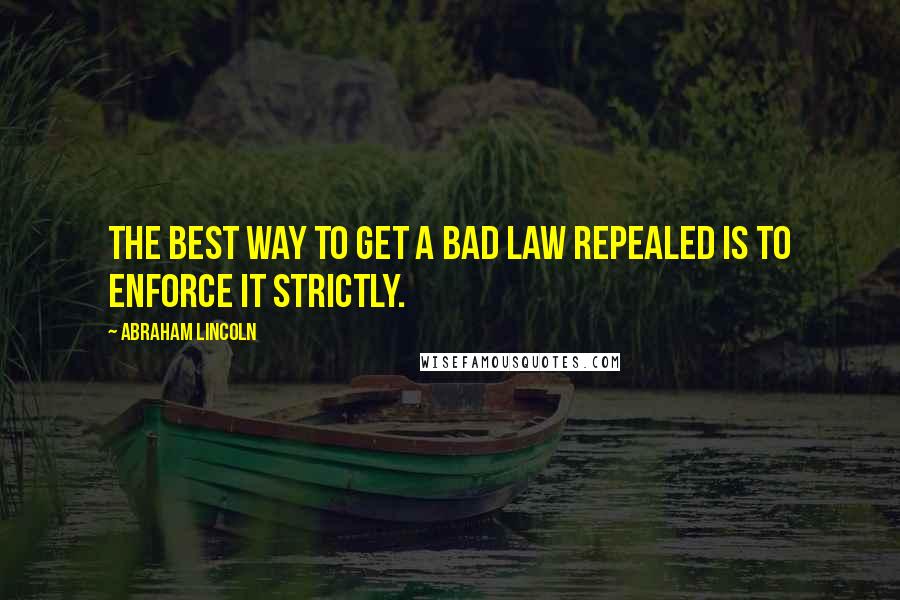 Abraham Lincoln Quotes: The best way to get a bad law repealed is to enforce it strictly.
