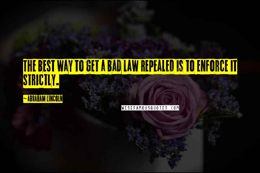 Abraham Lincoln Quotes: The best way to get a bad law repealed is to enforce it strictly.
