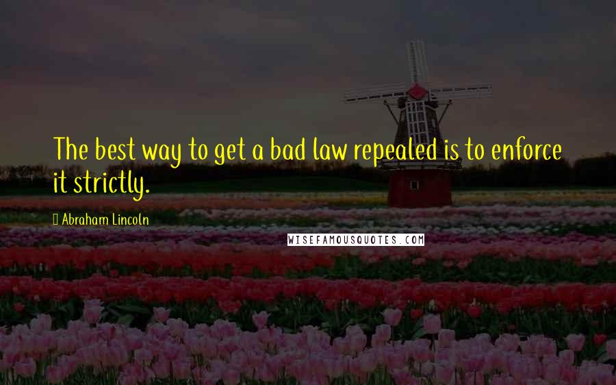 Abraham Lincoln Quotes: The best way to get a bad law repealed is to enforce it strictly.