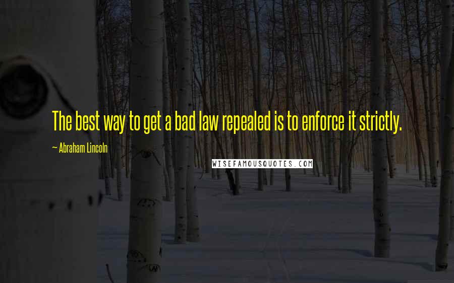 Abraham Lincoln Quotes: The best way to get a bad law repealed is to enforce it strictly.