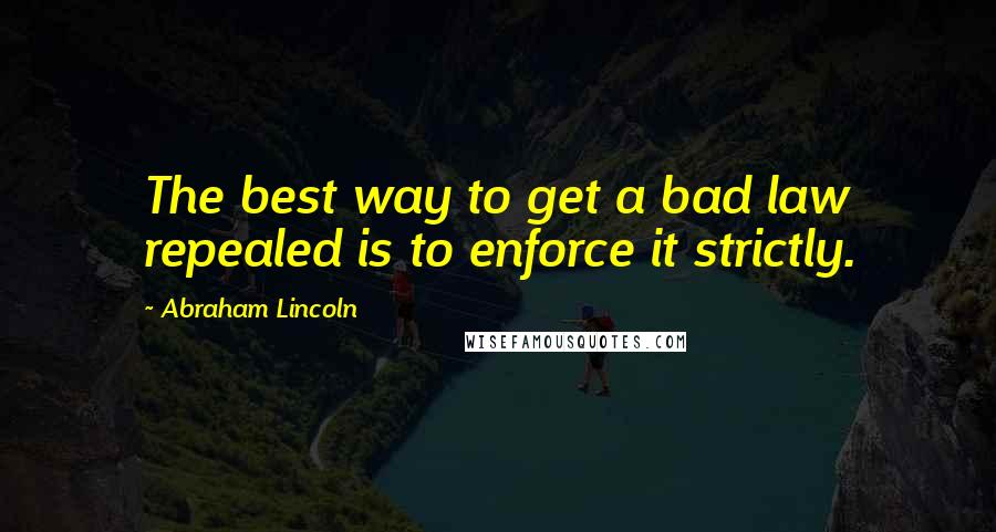 Abraham Lincoln Quotes: The best way to get a bad law repealed is to enforce it strictly.