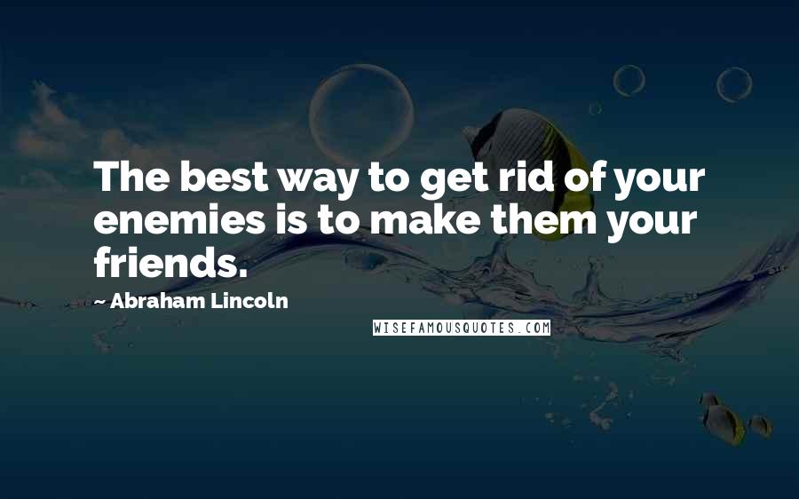 Abraham Lincoln Quotes: The best way to get rid of your enemies is to make them your friends.