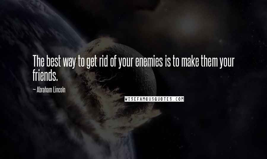 Abraham Lincoln Quotes: The best way to get rid of your enemies is to make them your friends.